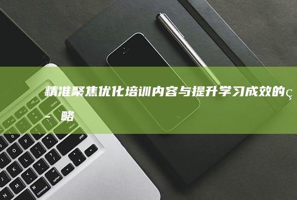 精准聚焦：优化培训内容与提升学习成效的策略